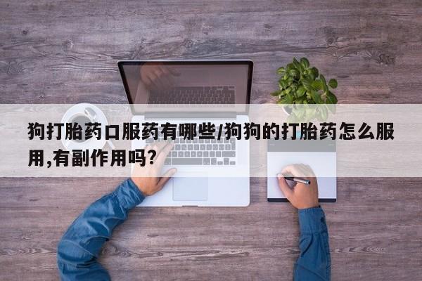 米非米索在线购买狗打胎药口服药有哪些/狗狗的打胎药怎么服用,有副作用吗?