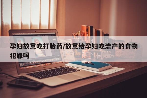 米非米索在线购买孕妇故意吃打胎药/故意给孕妇吃流产的食物犯罪吗