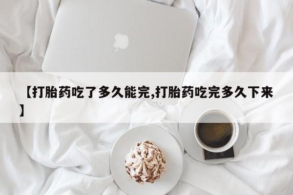 米非米索在线购买【打胎药吃了多久能完,打胎药吃完多久下来】