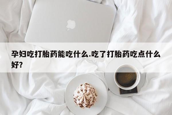米非米索在线购买孕妇吃打胎药能吃什么.吃了打胎药吃点什么好？