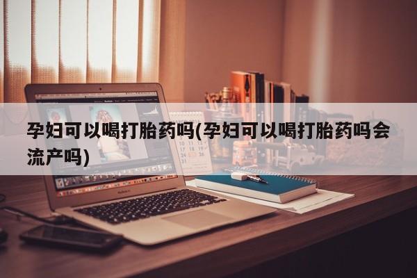 米非米索在线购买孕妇可以喝打胎药吗(孕妇可以喝打胎药吗会流产吗)