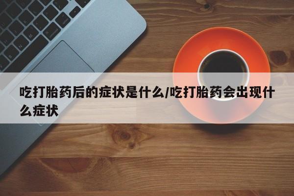 米非米索在线购买吃打胎药后的症状是什么/吃打胎药会出现什么症状