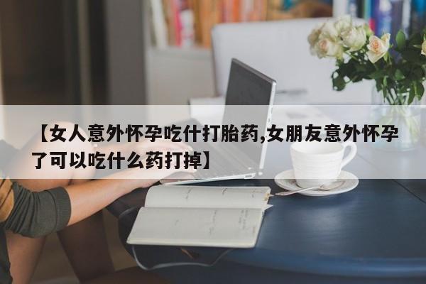 米非米索在线购买【女人意外怀孕吃什打胎药,女朋友意外怀孕了可以吃什么药打掉】