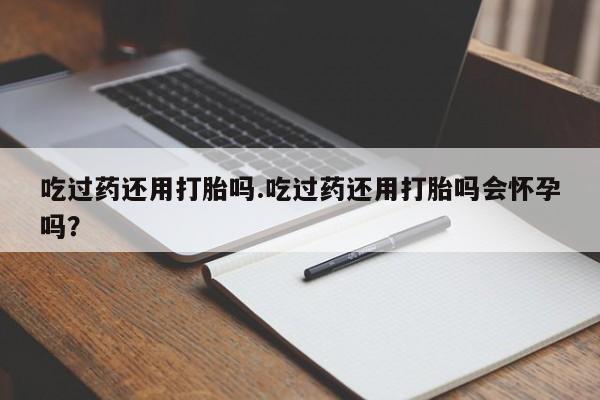 米非米索在线购买吃过药还用打胎吗.吃过药还用打胎吗会怀孕吗？