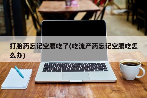 米非米索在线购买打胎药忘记空腹吃了(吃流产药忘记空腹吃怎么办)