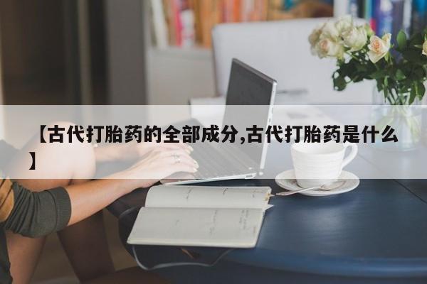 米非米索在线购买【古代打胎药的全部成分,古代打胎药是什么】