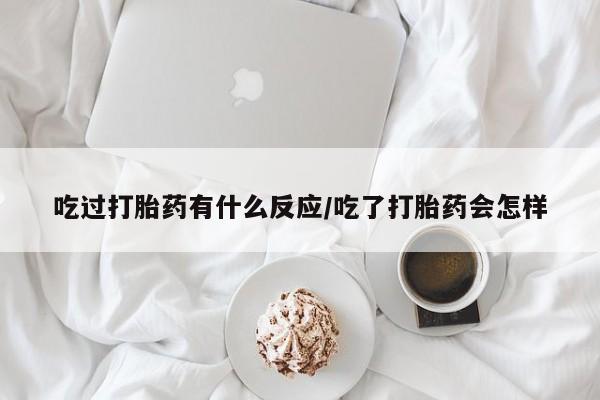 米非米索在线购买吃过打胎药有什么反应/吃了打胎药会怎样
