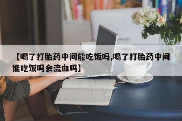 米非米索在线购买【喝了打胎药中间能吃饭吗,喝了打胎药中间能吃饭吗会流血吗】