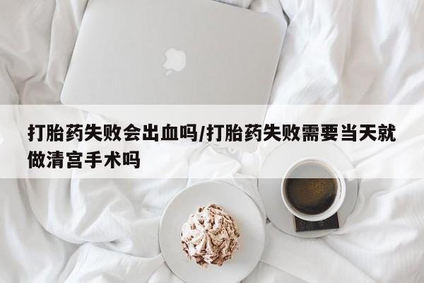 米非米索在线购买打胎药失败会出血吗/打胎药失败需要当天就做清宫手术吗