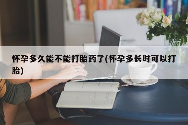 米非米索在线购买怀孕多久能不能打胎药了(怀孕多长时可以打胎)