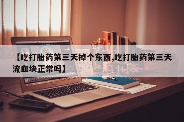 米非米索在线购买【吃打胎药第三天掉个东西,吃打胎药第三天流血块正常吗】