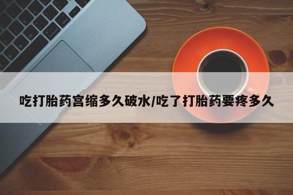 米非米索在线购买吃打胎药宫缩多久破水/吃了打胎药要疼多久