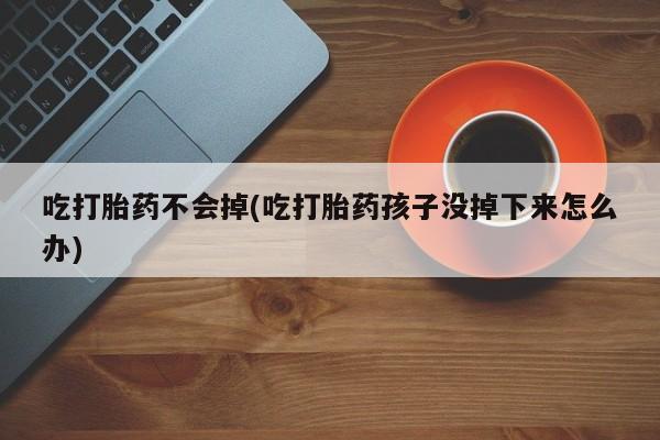 米非米索在线购买吃打胎药不会掉(吃打胎药孩子没掉下来怎么办)