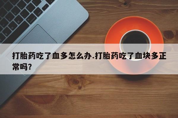 米非米索在线购买打胎药吃了血多怎么办.打胎药吃了血块多正常吗？