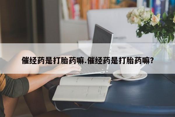 米非米索在线购买催经药是打胎药嘛.催经药是打胎药嘛？