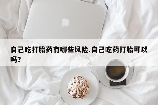 米非米索在线购买自己吃打胎药有哪些风险.自己吃药打胎可以吗？