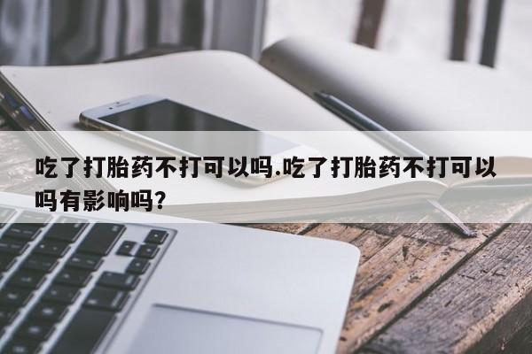 米非米索在线购买吃了打胎药不打可以吗.吃了打胎药不打可以吗有影响吗？