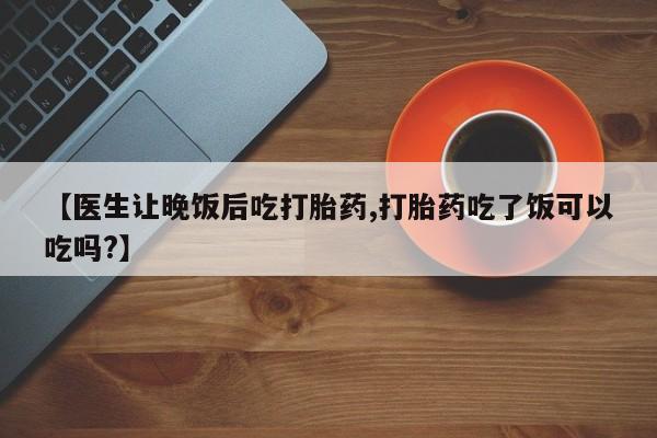 米非米索在线购买【医生让晚饭后吃打胎药,打胎药吃了饭可以吃吗?】