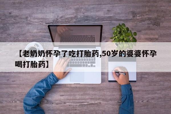 米非米索在线购买【老奶奶怀孕了吃打胎药,50岁的婆婆怀孕喝打胎药】