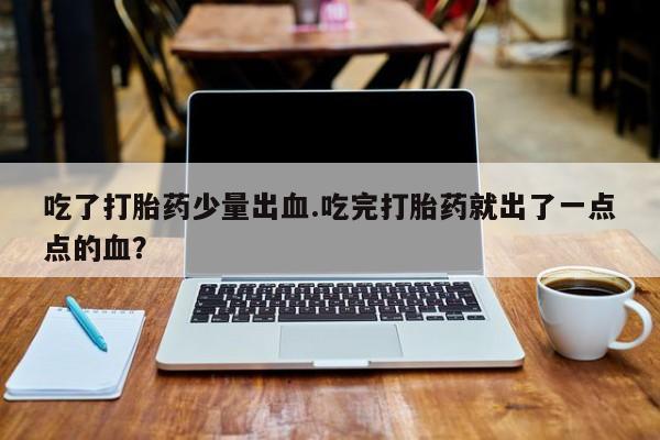 米非米索在线购买吃了打胎药少量出血.吃完打胎药就出了一点点的血？