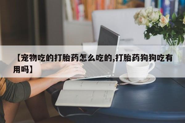 米非米索在线购买【宠物吃的打胎药怎么吃的,打胎药狗狗吃有用吗】