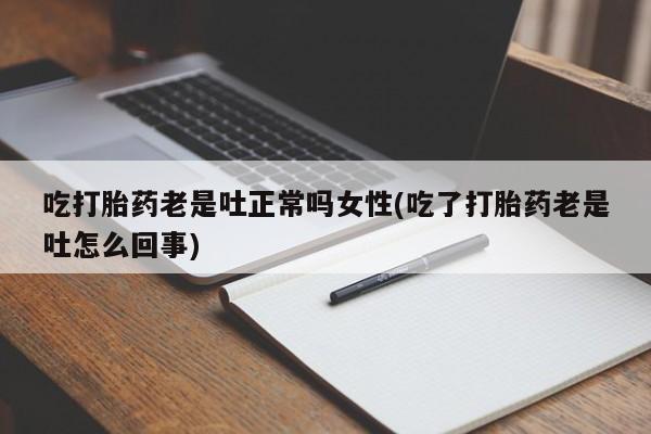 米非米索在线购买吃打胎药老是吐正常吗女性(吃了打胎药老是吐怎么回事)