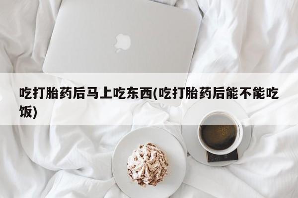 米非米索在线购买吃打胎药后马上吃东西(吃打胎药后能不能吃饭)