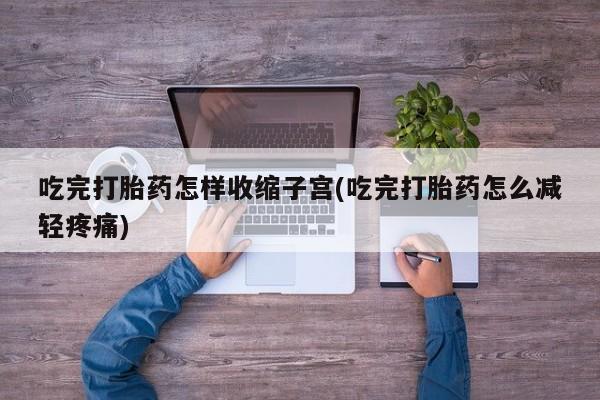 米非米索在线购买吃完打胎药怎样收缩子宫(吃完打胎药怎么减轻疼痛)