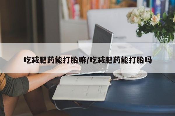 米非米索在线购买吃减肥药能打胎嘛/吃减肥药能打胎吗