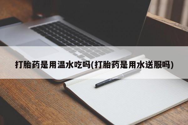 米非米索在线购买打胎药是用温水吃吗(打胎药是用水送服吗)