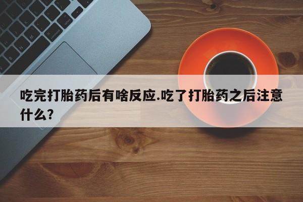 米非米索在线购买吃完打胎药后有啥反应.吃了打胎药之后注意什么？