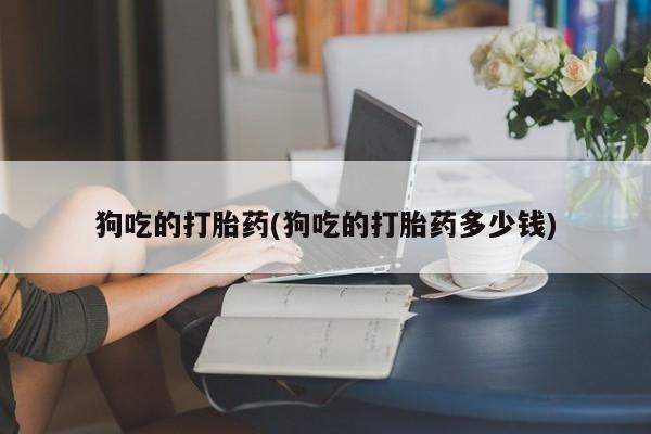 米非米索在线购买狗吃的打胎药(狗吃的打胎药多少钱)