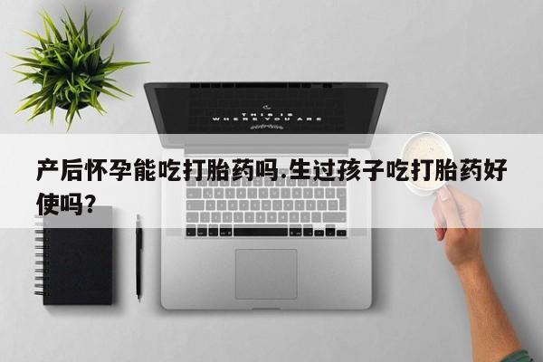 米非米索在线购买产后怀孕能吃打胎药吗.生过孩子吃打胎药好使吗？