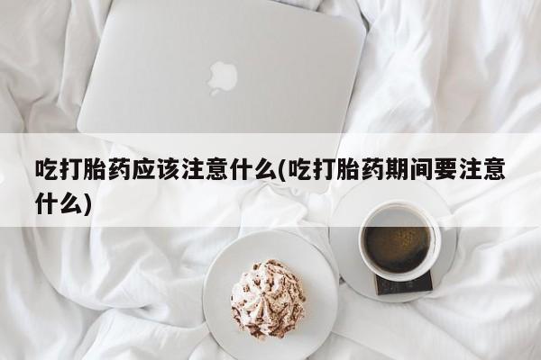米非米索在线购买吃打胎药应该注意什么(吃打胎药期间要注意什么)