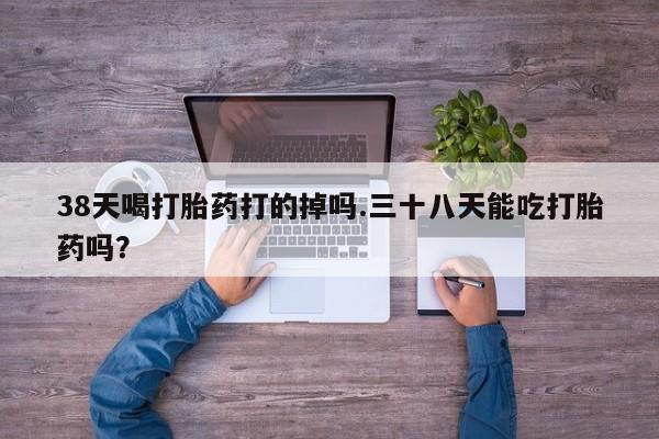 米非米索在线购买38天喝打胎药打的掉吗.三十八天能吃打胎药吗？