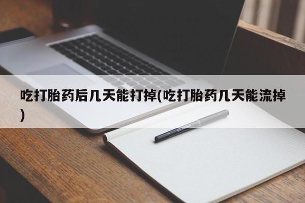米非米索在线购买吃打胎药后几天能打掉(吃打胎药几天能流掉)