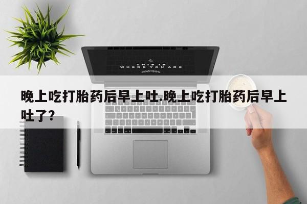 米非米索在线购买晚上吃打胎药后早上吐.晚上吃打胎药后早上吐了？