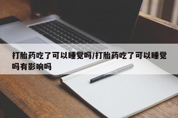 米非米索在线购买打胎药吃了可以睡觉吗/打胎药吃了可以睡觉吗有影响吗