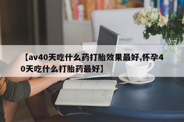 米非米索在线购买【av40天吃什么药打胎效果最好,怀孕40天吃什么打胎药最好】