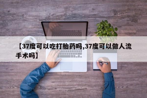 米非米索在线购买【37度可以吃打胎药吗,37度可以做人流手术吗】