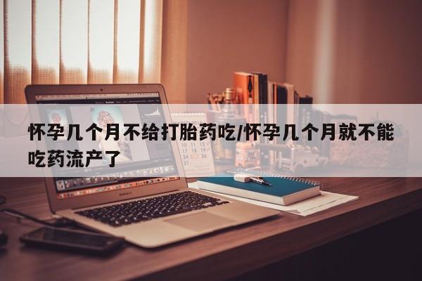 米非米索在线购买怀孕几个月不给打胎药吃/怀孕几个月就不能吃药流产了