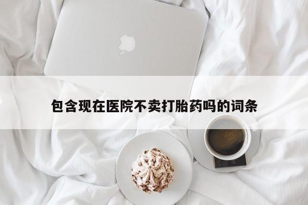 米非米索在线购买包含现在医院不卖打胎药吗的词条