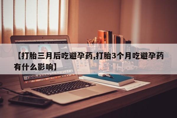 米非米索在线购买【打胎三月后吃避孕药,打胎3个月吃避孕药有什么影响】