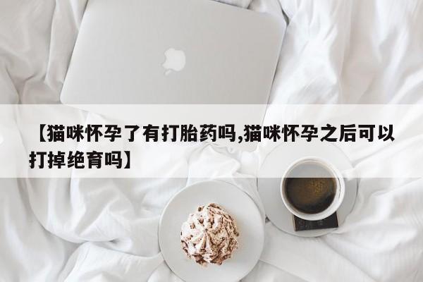 米非米索在线购买【猫咪怀孕了有打胎药吗,猫咪怀孕之后可以打掉绝育吗】