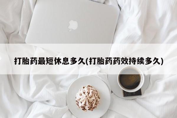 米非米索在线购买打胎药最短休息多久(打胎药药效持续多久)