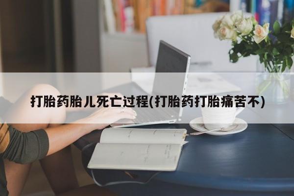 米非米索在线购买打胎药胎儿死亡过程(打胎药打胎痛苦不)