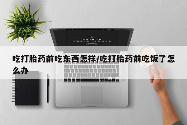 米非米索在线购买吃打胎药前吃东西怎样/吃打胎药前吃饭了怎么办