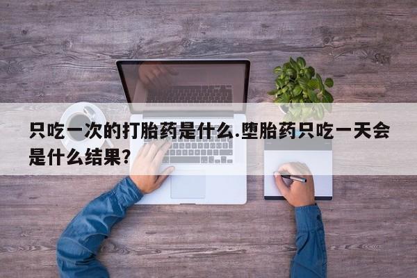 米非米索在线购买只吃一次的打胎药是什么.堕胎药只吃一天会是什么结果？