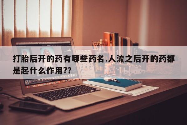 米非米索在线购买打胎后开的药有哪些药名.人流之后开的药都是起什么作用?？