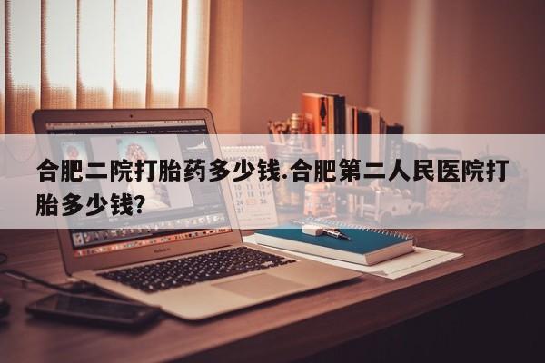 米非米索在线购买合肥二院打胎药多少钱.合肥第二人民医院打胎多少钱？